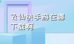 飞仙诀手游在哪下载啊