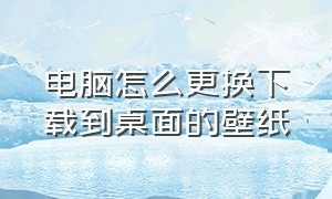 电脑怎么更换下载到桌面的壁纸