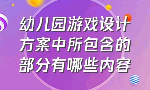 幼儿园游戏设计方案中所包含的部分有哪些内容