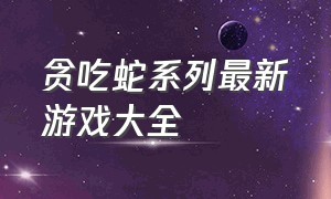 贪吃蛇系列最新游戏大全