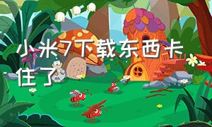 小米7下载东西卡住了