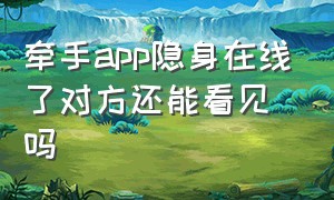 牵手app隐身在线了对方还能看见吗