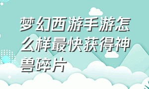 梦幻西游手游怎么样最快获得神兽碎片