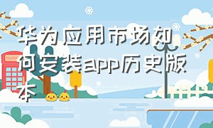 华为应用市场如何安装app历史版本