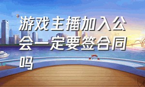 游戏主播加入公会一定要签合同吗