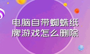 电脑自带蜘蛛纸牌游戏怎么删除