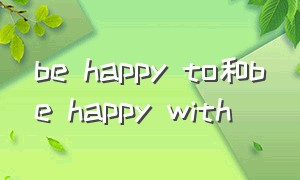be happy to和be happy with