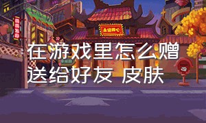 在游戏里怎么赠送给好友 皮肤