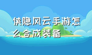 侠隐风云手游怎么合成装备