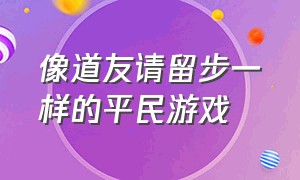 像道友请留步一样的平民游戏