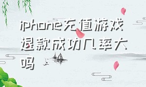 iphone充值游戏退款成功几率大吗