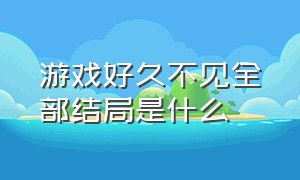 游戏好久不见全部结局是什么