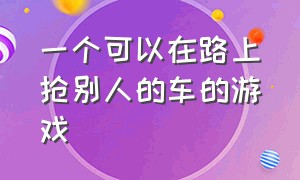 一个可以在路上抢别人的车的游戏