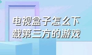 电视盒子怎么下载第三方的游戏