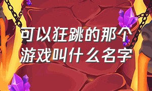 可以狂跳的那个游戏叫什么名字