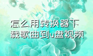 怎么用转换器下载歌曲到u盘视频