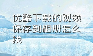 优酷下载的视频保存到相册怎么找