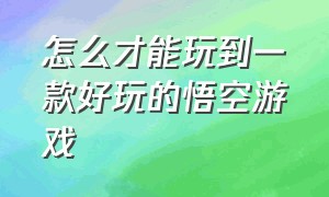 怎么才能玩到一款好玩的悟空游戏