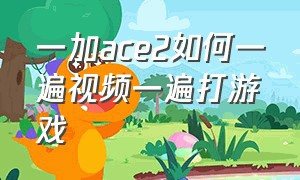 一加ace2如何一遍视频一遍打游戏