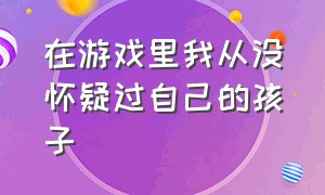 在游戏里我从没怀疑过自己的孩子