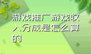 游戏推广游戏收入分成是怎么算的