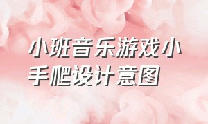 小班音乐游戏小手爬设计意图