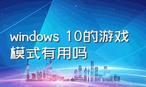 windows 10的游戏模式有用吗