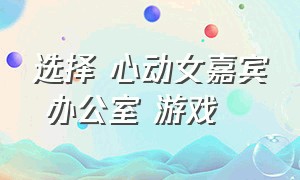 选择 心动女嘉宾 办公室 游戏