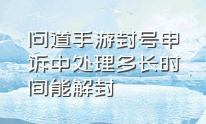 问道手游封号申诉中处理多长时间能解封