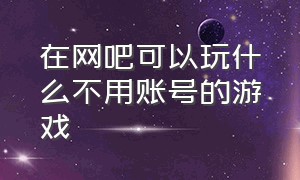 在网吧可以玩什么不用账号的游戏