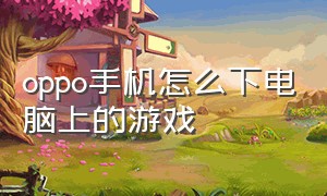 oppo手机怎么下电脑上的游戏