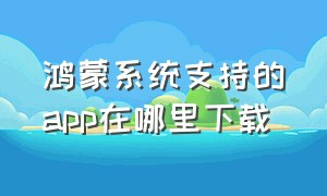 鸿蒙系统支持的app在哪里下载