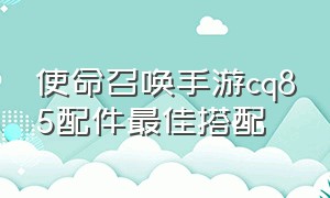 使命召唤手游cq85配件最佳搭配