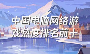 中国电脑网络游戏热度排名前十