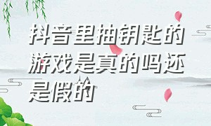 抖音里抽钥匙的游戏是真的吗还是假的