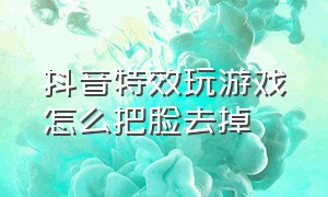 抖音特效玩游戏怎么把脸去掉