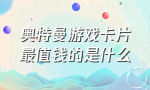 奥特曼游戏卡片最值钱的是什么