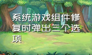 系统游戏组件修复时弹出三个选项