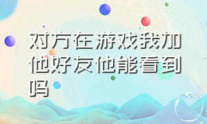 对方在游戏我加他好友他能看到吗