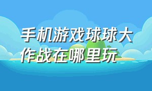 手机游戏球球大作战在哪里玩