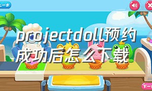 projectdoll预约成功后怎么下载
