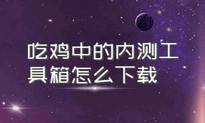 吃鸡中的内测工具箱怎么下载