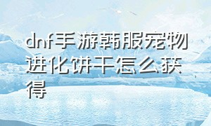 dnf手游韩服宠物进化饼干怎么获得