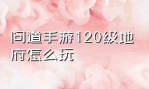 问道手游120级地府怎么玩