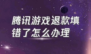 腾讯游戏退款填错了怎么办理