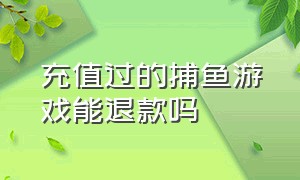 充值过的捕鱼游戏能退款吗