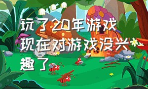 玩了20年游戏 现在对游戏没兴趣了