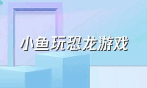 小鱼玩恐龙游戏