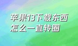 苹果13下载东西怎么一直转圈