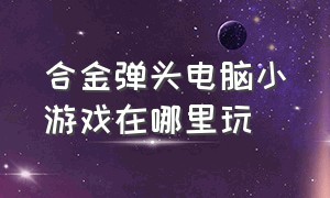 合金弹头电脑小游戏在哪里玩